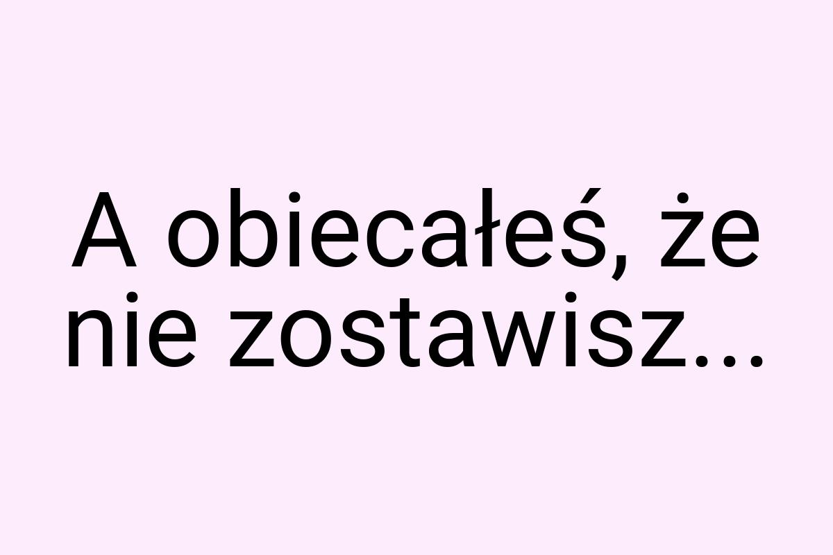 A obiecałeś, że nie zostawisz