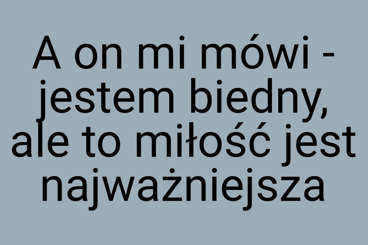 A on mi mówi - jestem biedny, ale to miłość jest