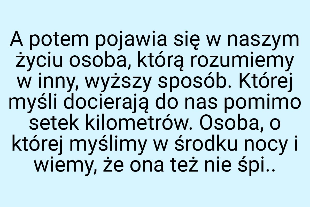 A potem pojawia się w naszym życiu osoba, którą rozumiemy w