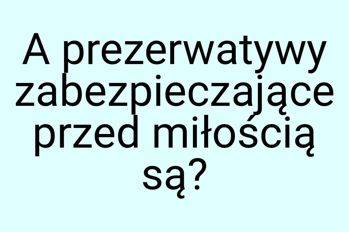 A prezerwatywy zabezpieczające przed miłością są