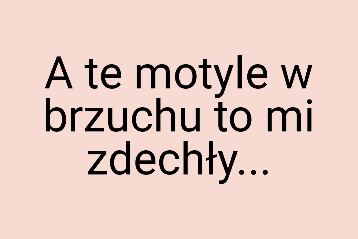 A te motyle w brzuchu to mi zdechły