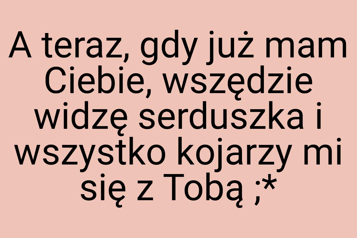 A teraz, gdy już mam Ciebie, wszędzie widzę serduszka i