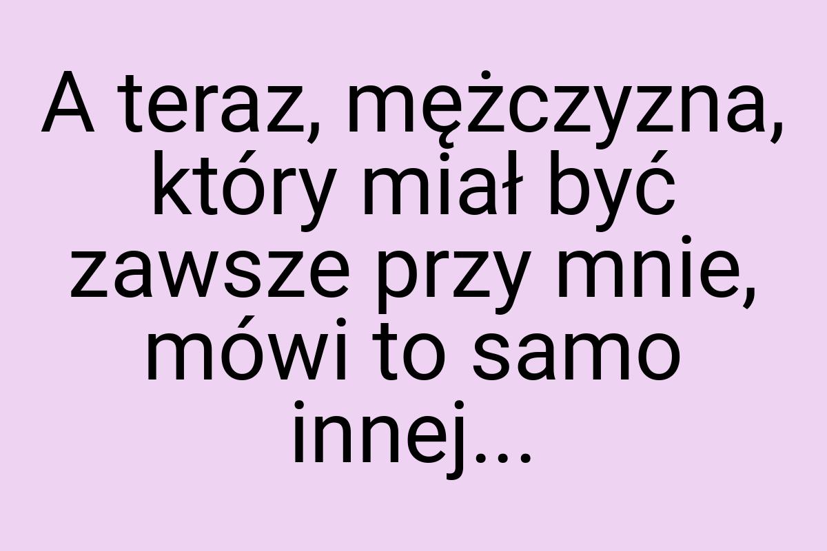 A teraz, mężczyzna, który miał być zawsze przy mnie, mówi