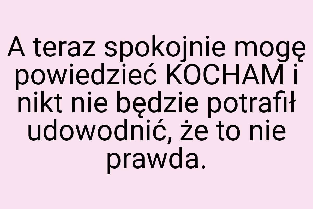 A teraz spokojnie mogę powiedzieć KOCHAM i nikt nie będzie