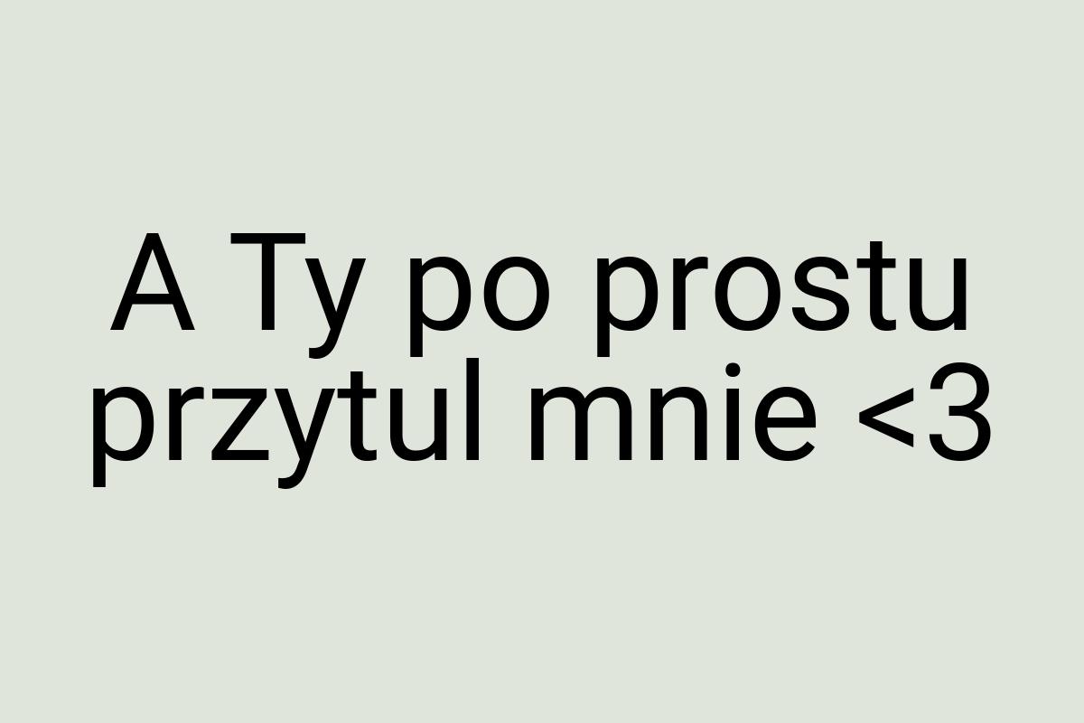 A Ty po prostu przytul mnie