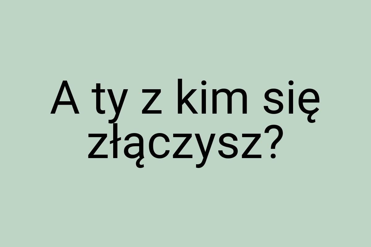 A ty z kim się złączysz