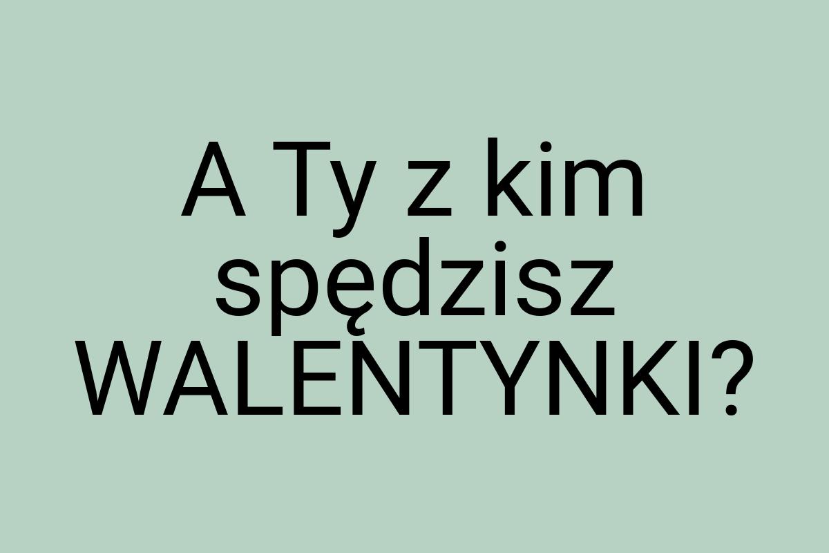 A Ty z kim spędzisz WALENTYNKI