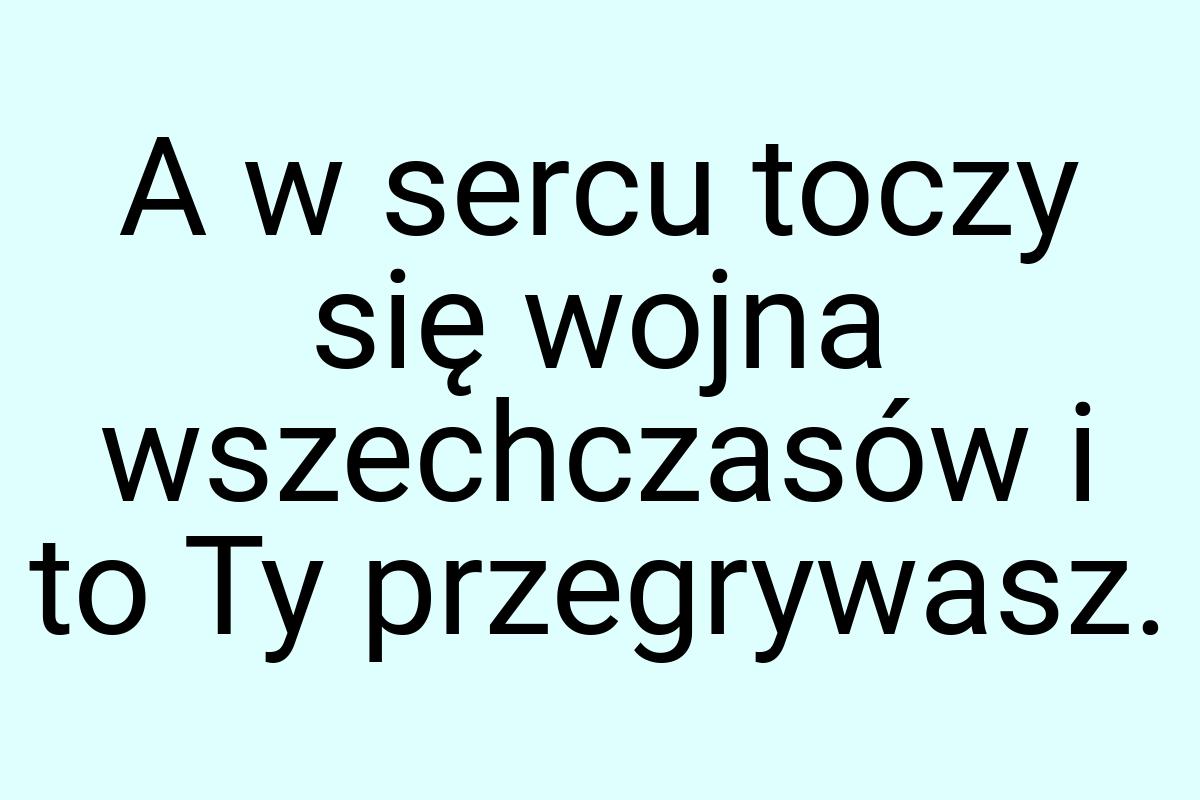 A w sercu toczy się wojna wszechczasów i to Ty przegrywasz