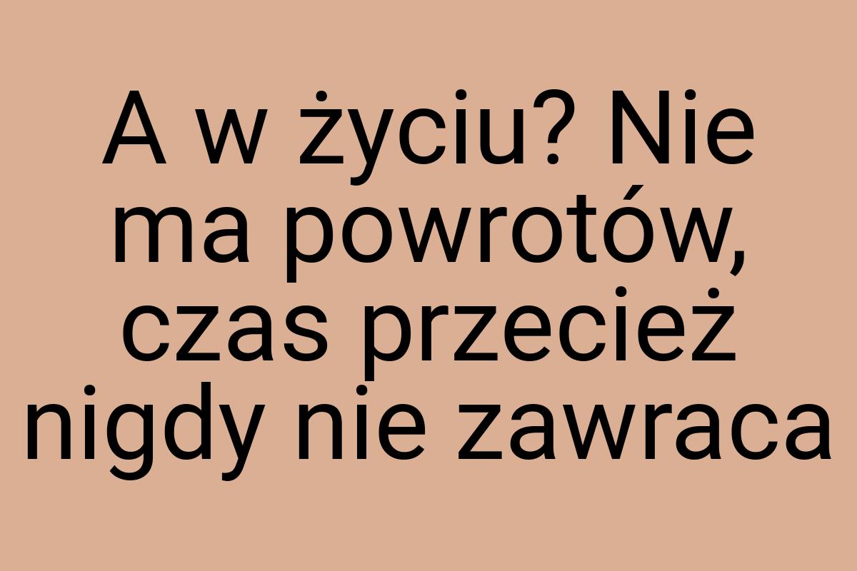 A w życiu? Nie ma powrotów, czas przecież nigdy nie zawraca