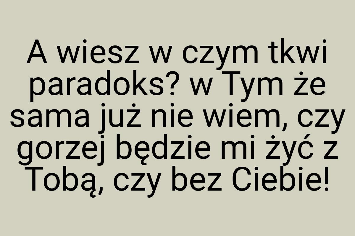 A wiesz w czym tkwi paradoks? w Tym że sama już nie wiem