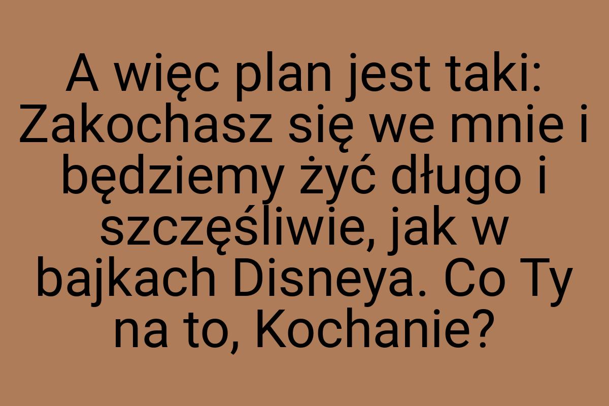 A więc plan jest taki: Zakochasz się we mnie i będziemy żyć