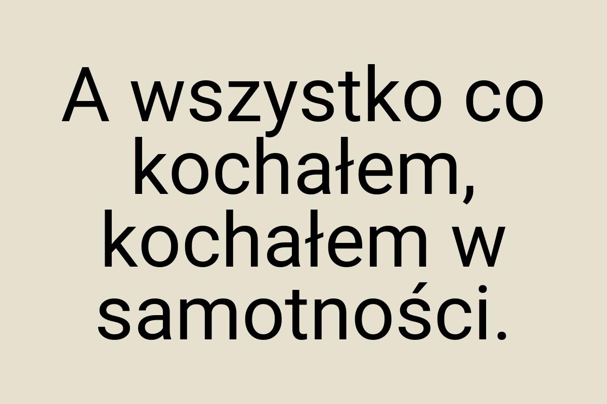 A wszystko co kochałem, kochałem w samotności