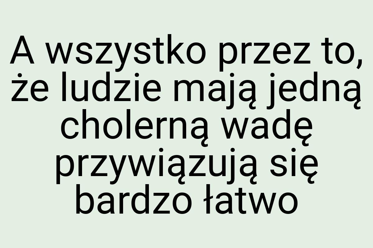 A wszystko przez to, że ludzie mają jedną cholerną wadę