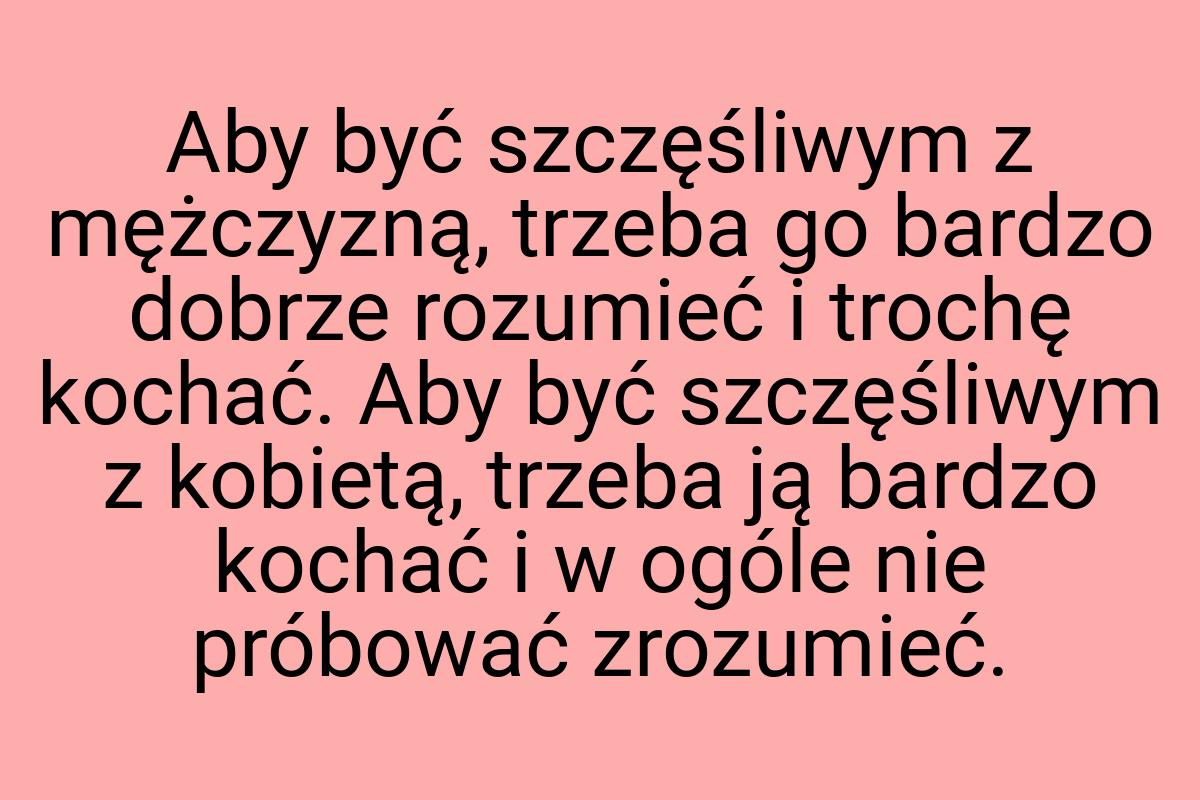 Aby być szczęśliwym z mężczyzną, trzeba go bardzo dobrze