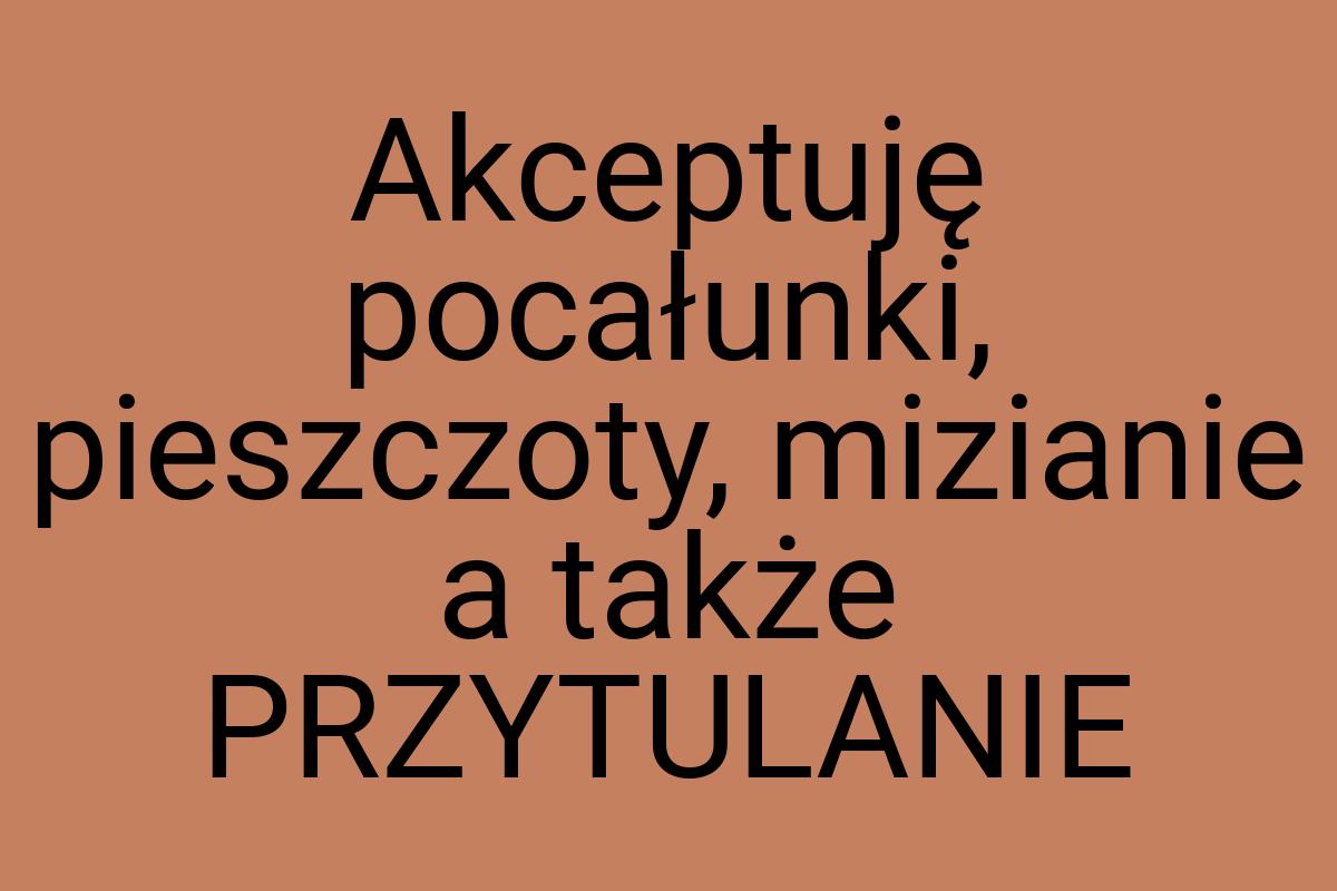 Akceptuję pocałunki, pieszczoty, mizianie a także