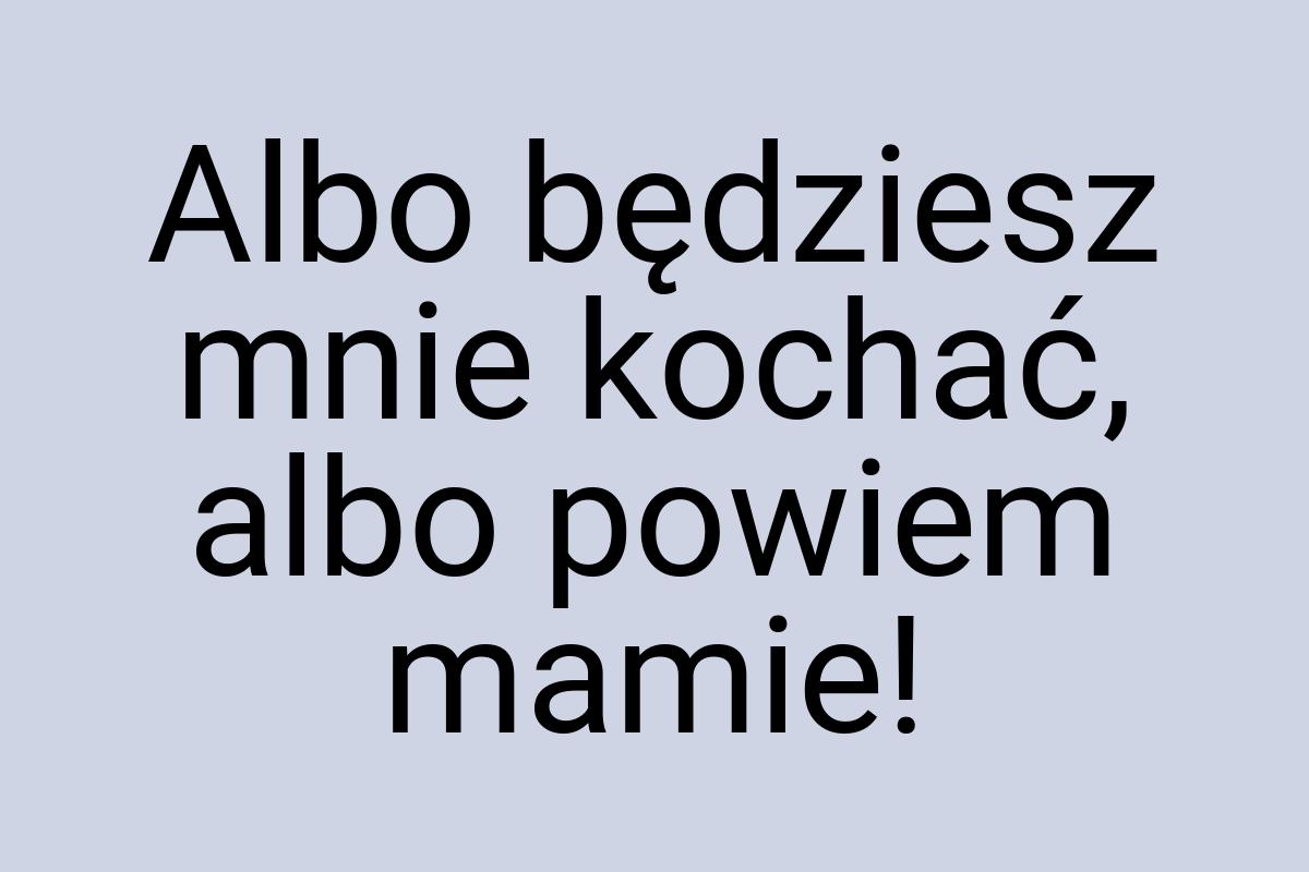 Albo będziesz mnie kochać, albo powiem mamie