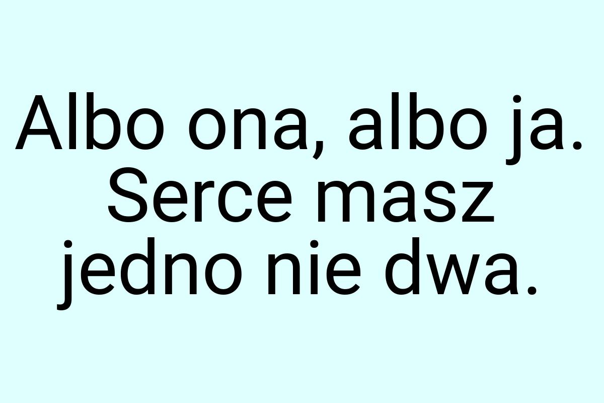 Albo ona, albo ja. Serce masz jedno nie dwa