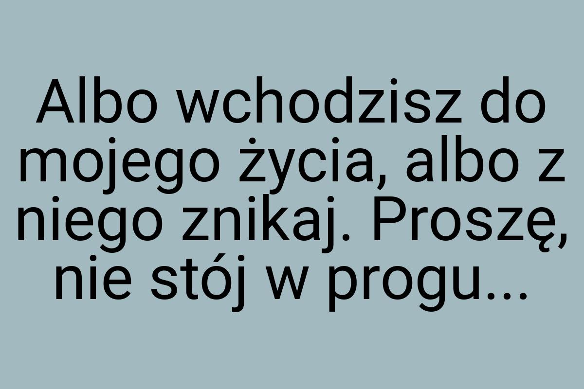 Albo wchodzisz do mojego życia, albo z niego znikaj