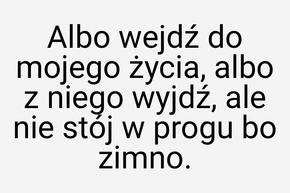 Albo wejdź do mojego życia, albo z niego wyjdź, ale nie