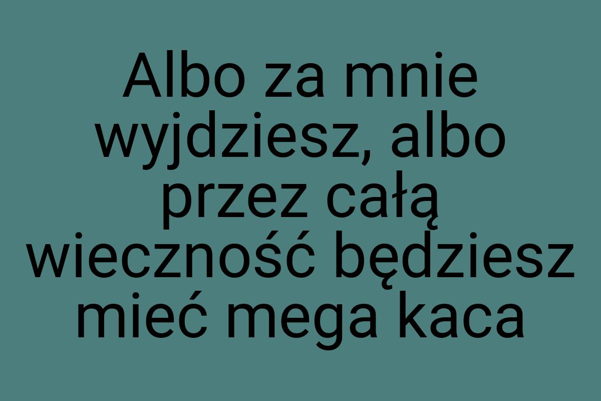 Albo za mnie wyjdziesz, albo przez całą wieczność będziesz