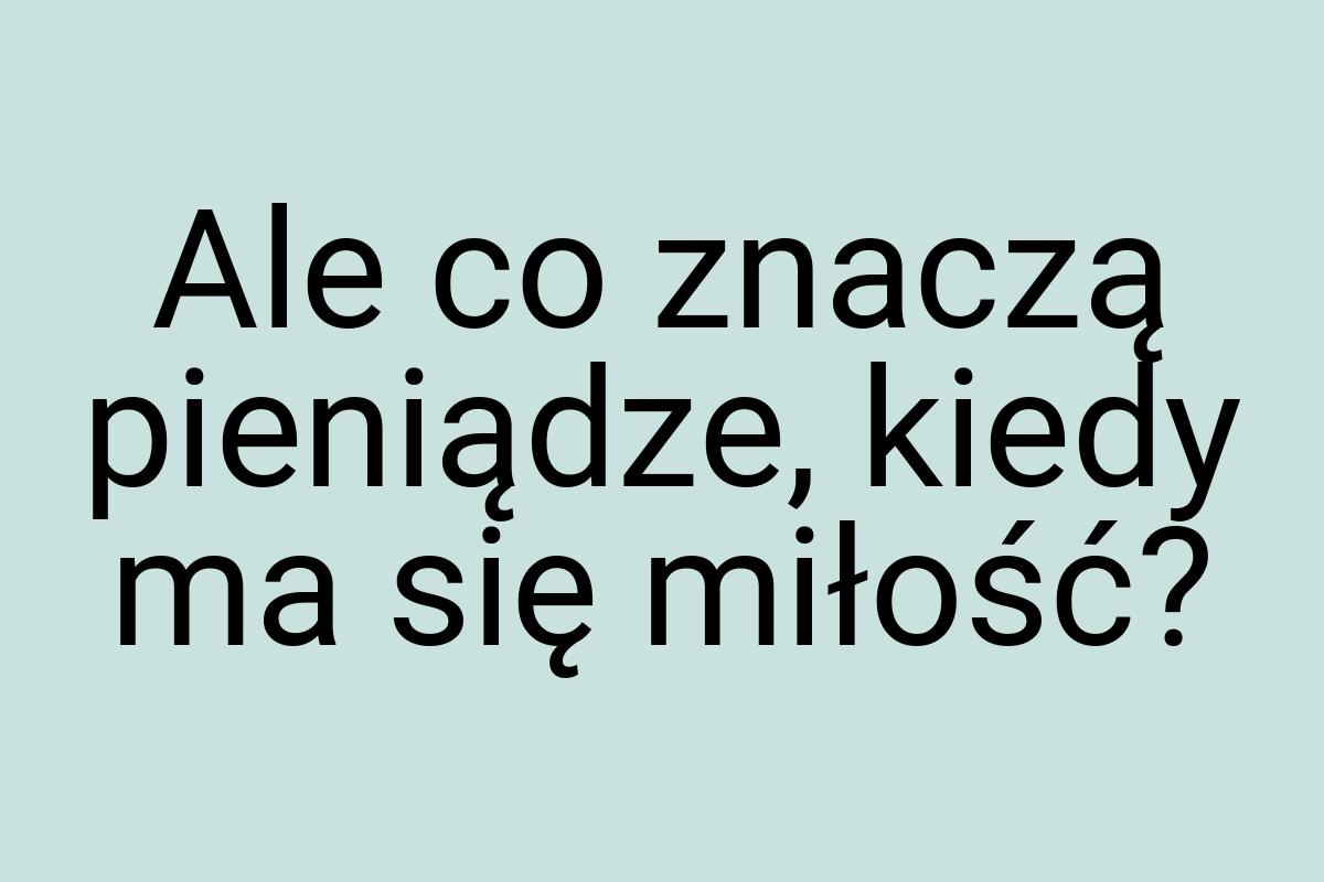 Ale co znaczą pieniądze, kiedy ma się miłość