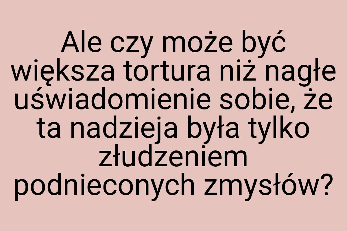 Ale czy może być większa tortura niż nagłe uświadomienie