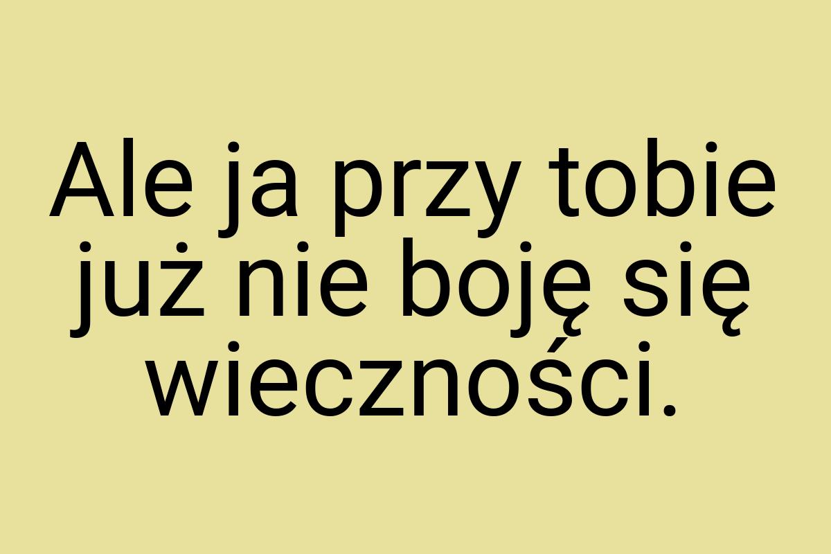 Ale ja przy tobie już nie boję się wieczności
