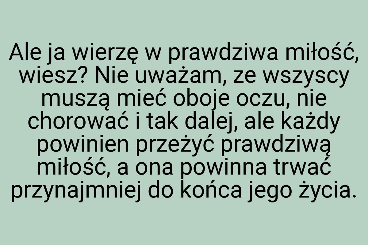 Ale ja wierzę w prawdziwa miłość, wiesz? Nie uważam, ze