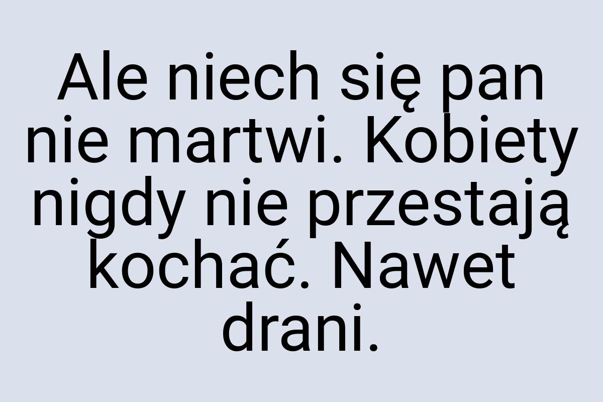 Ale niech się pan nie martwi. Kobiety nigdy nie przestają