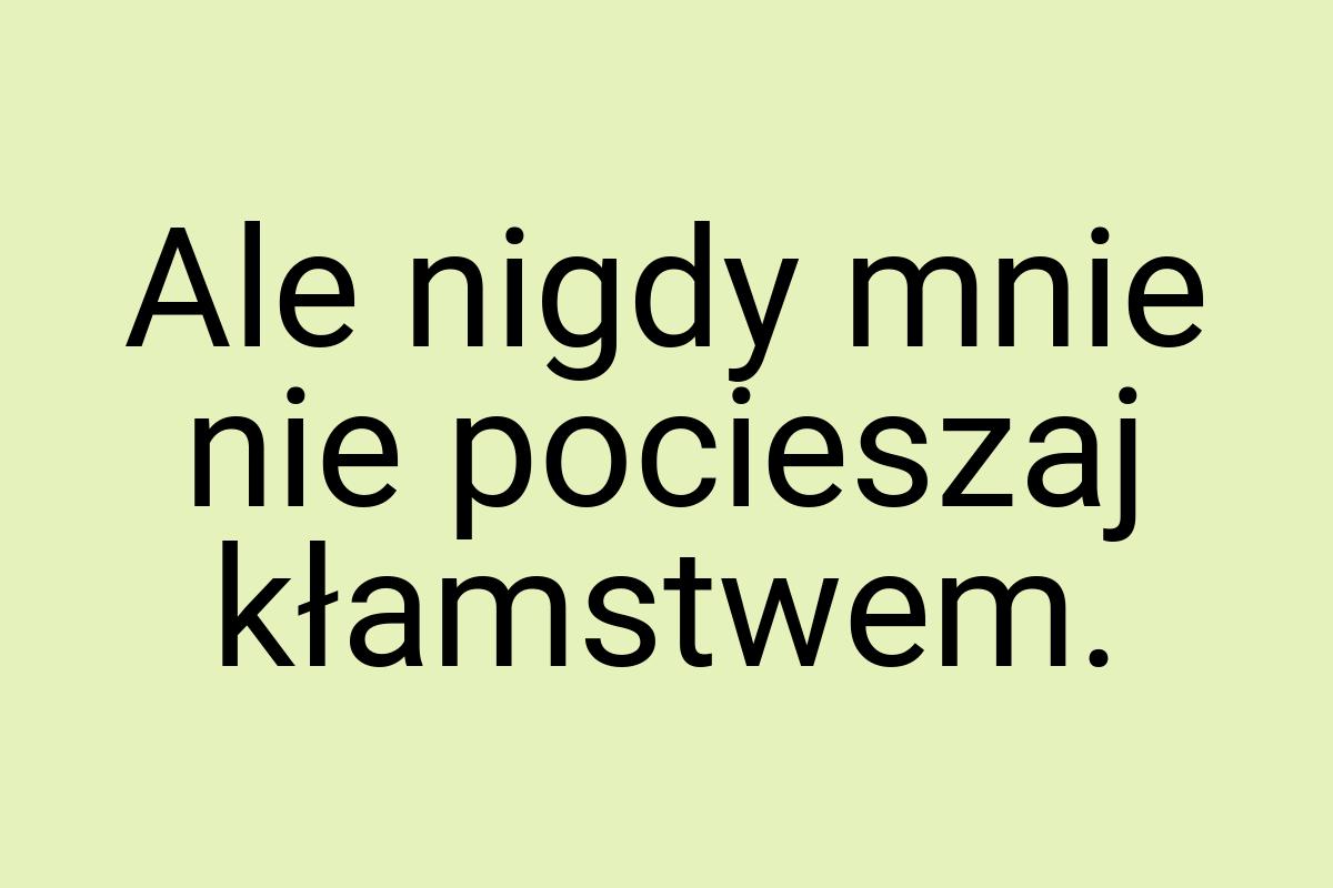 Ale nigdy mnie nie pocieszaj kłamstwem