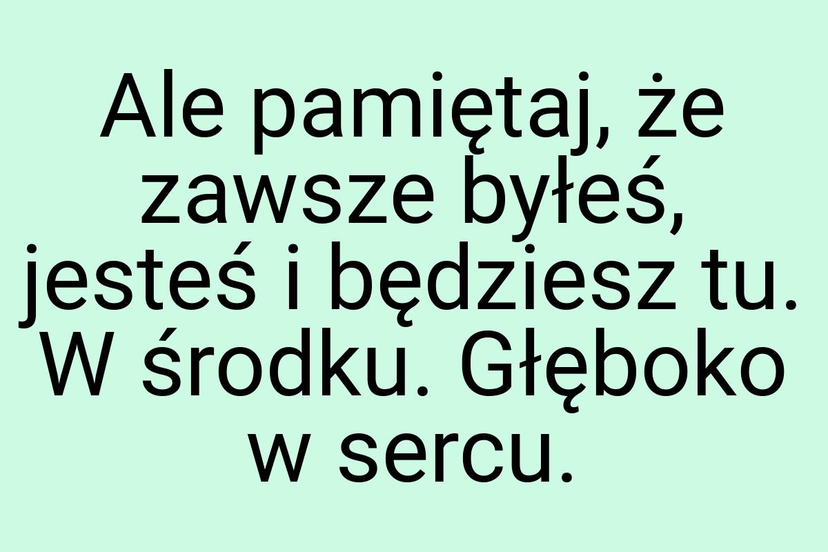 Ale pamiętaj, że zawsze byłeś, jesteś i będziesz tu. W