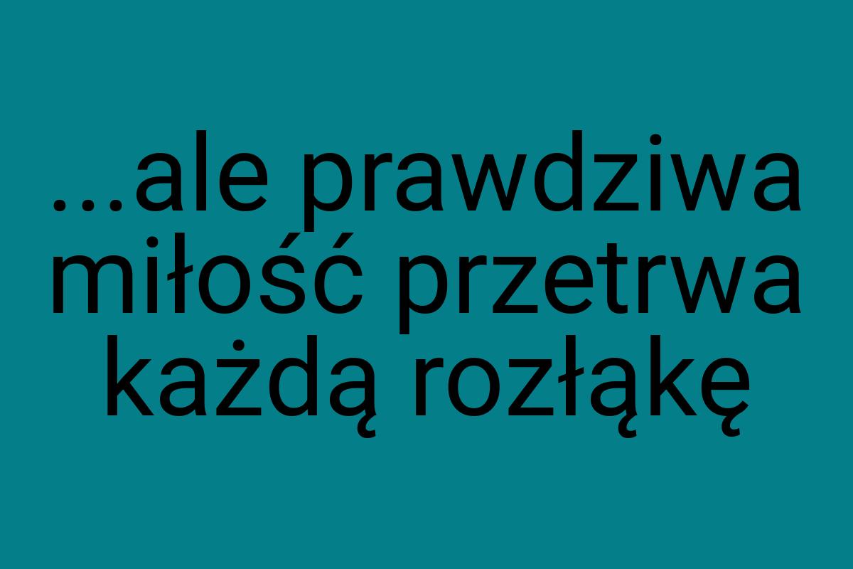 ...ale prawdziwa miłość przetrwa każdą rozłąkę