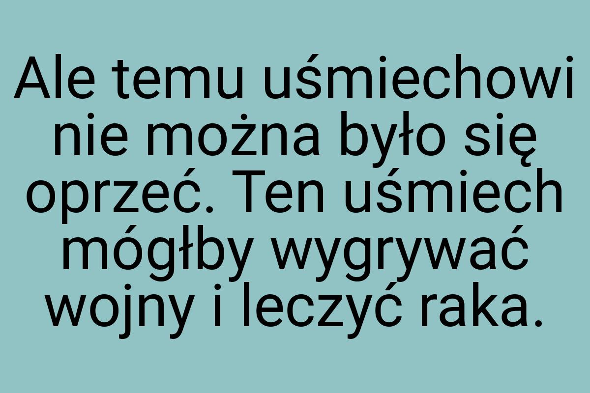 Ale temu uśmiechowi nie można było się oprzeć. Ten uśmiech