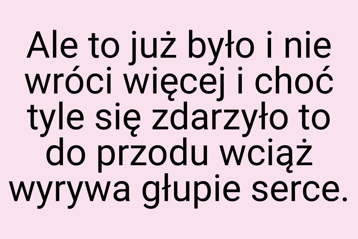 Ale to już było i nie wróci więcej i choć tyle się zdarzyło