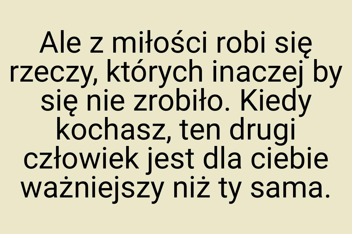 Ale z miłości robi się rzeczy, których inaczej by się nie