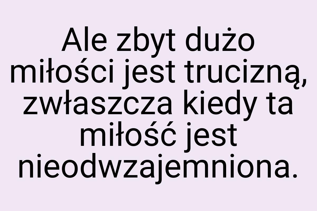 Ale zbyt dużo miłości jest trucizną, zwłaszcza kiedy ta