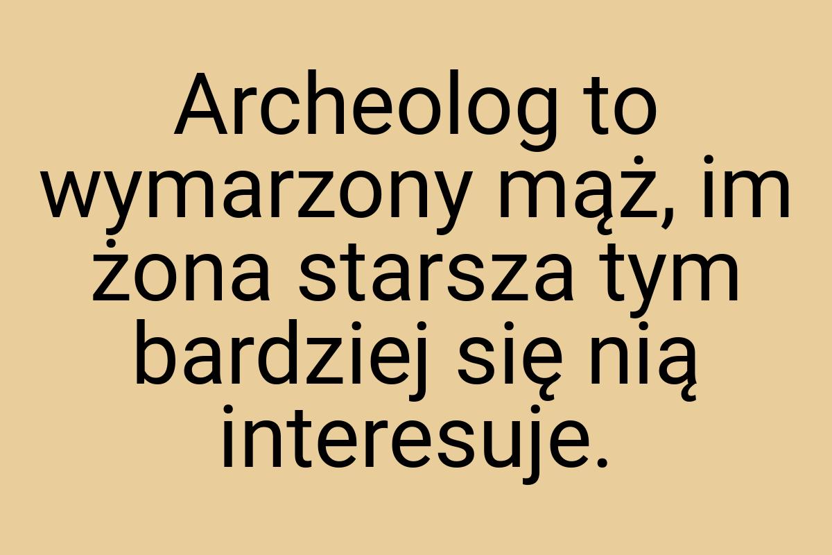 Ar­cheolog to wy­marzo­ny mąż, im żona star­sza tym