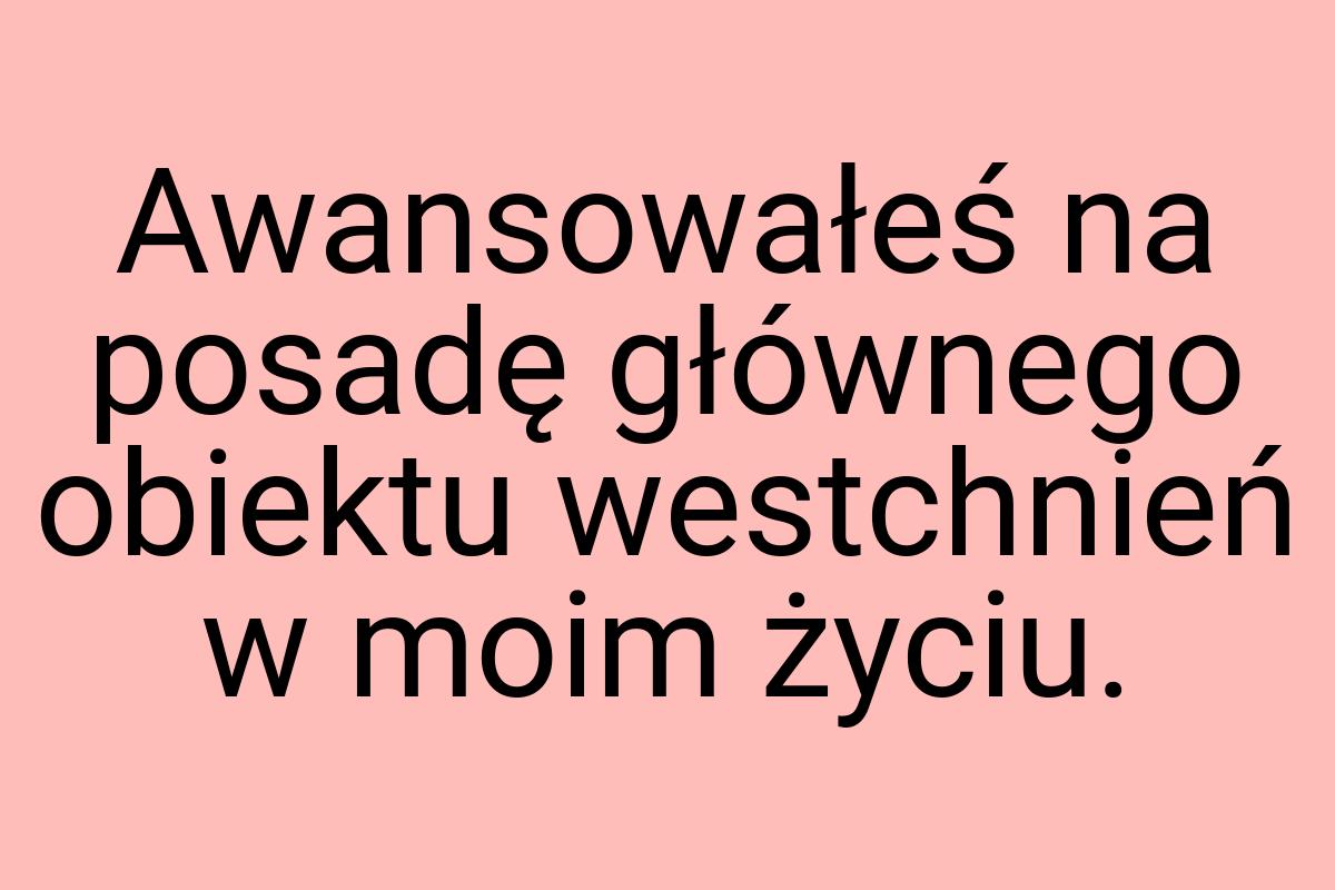 Awansowałeś na posadę głównego obiektu westchnień w moim