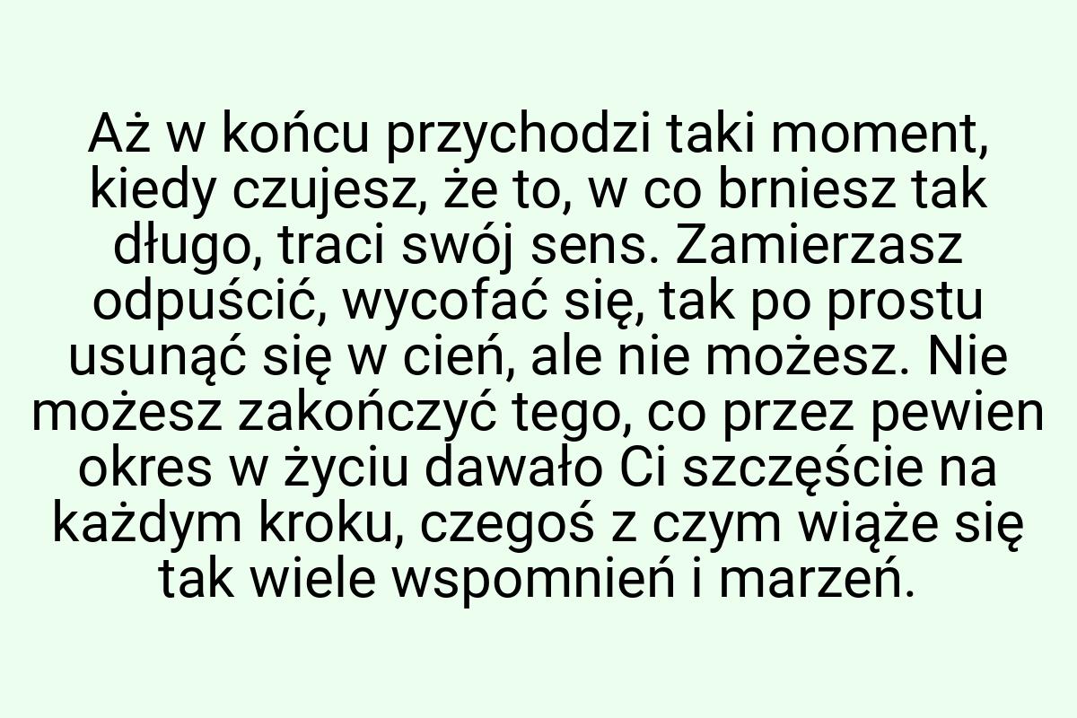 Aż w końcu przychodzi taki moment, kiedy czujesz, że to, w