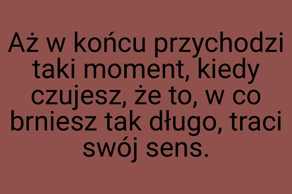 Aż w końcu przychodzi taki moment, kiedy czujesz, że to, w