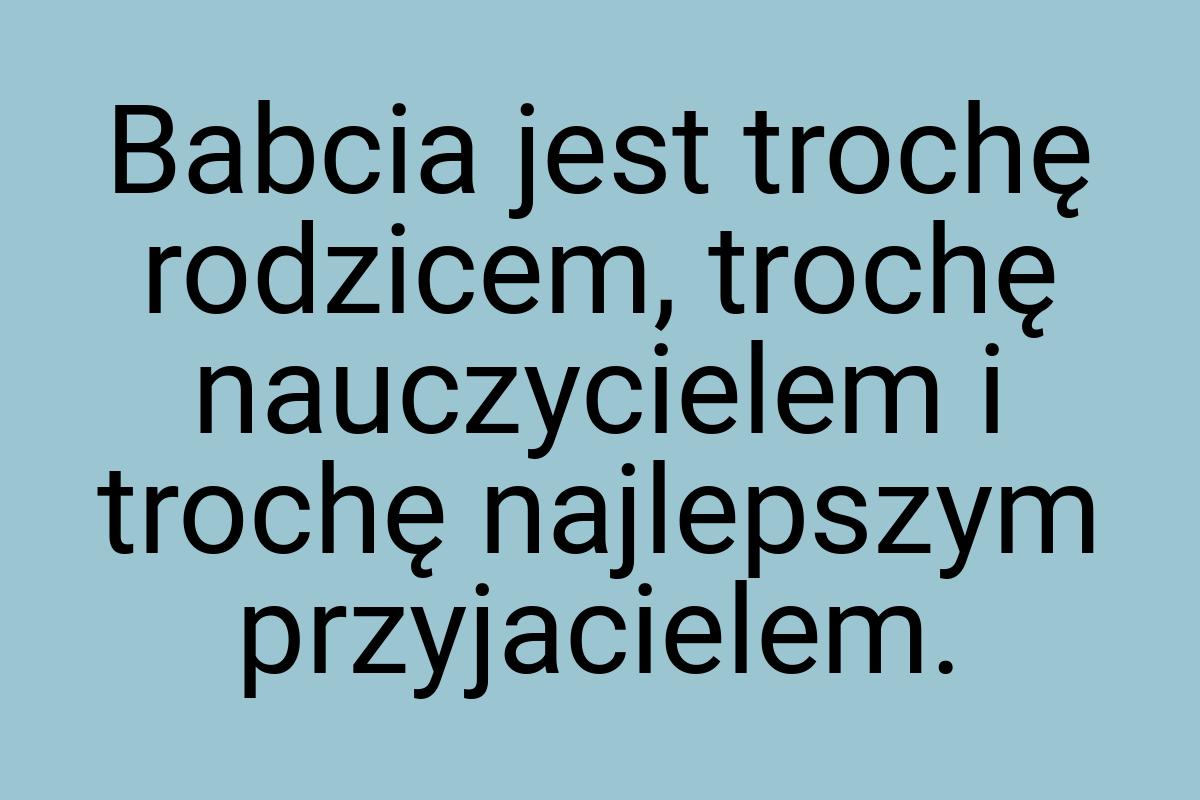 Babcia jest trochę rodzicem, trochę nauczycielem i trochę