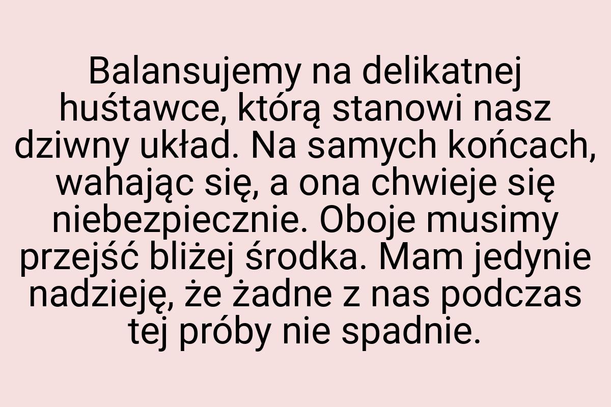 Balansujemy na delikatnej huśtawce, którą stanowi nasz