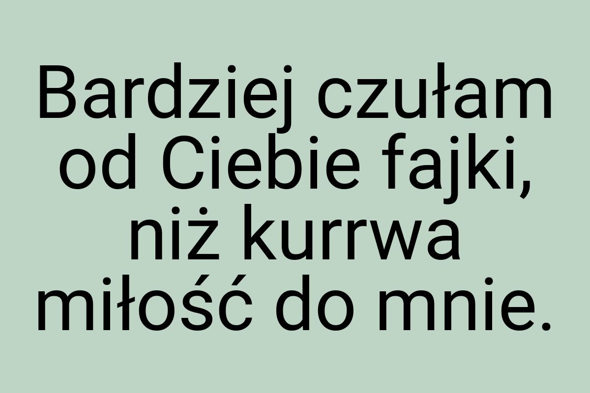 Bardziej czułam od Ciebie fajki, niż kurrwa miłość do mnie