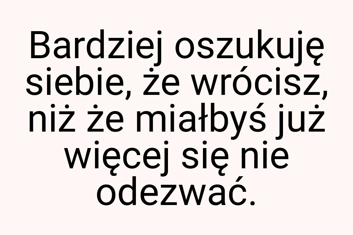 Bardziej oszukuję siebie, że wrócisz, niż że miałbyś już