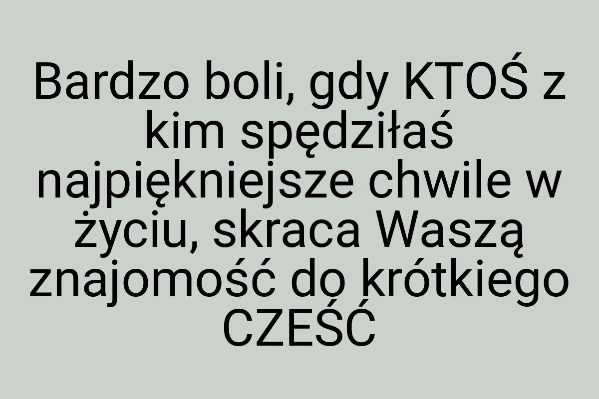 Bardzo boli, gdy KTOŚ z kim spędziłaś najpiękniejsze chwile