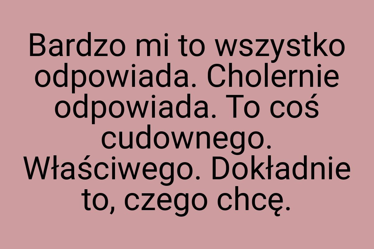 Bardzo mi to wszystko odpowiada. Cholernie odpowiada. To