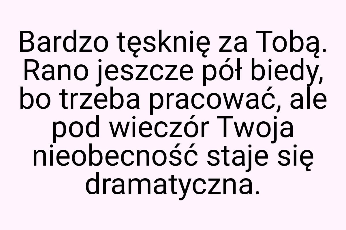 Bardzo tęsknię za Tobą. Rano jeszcze pół biedy, bo trzeba