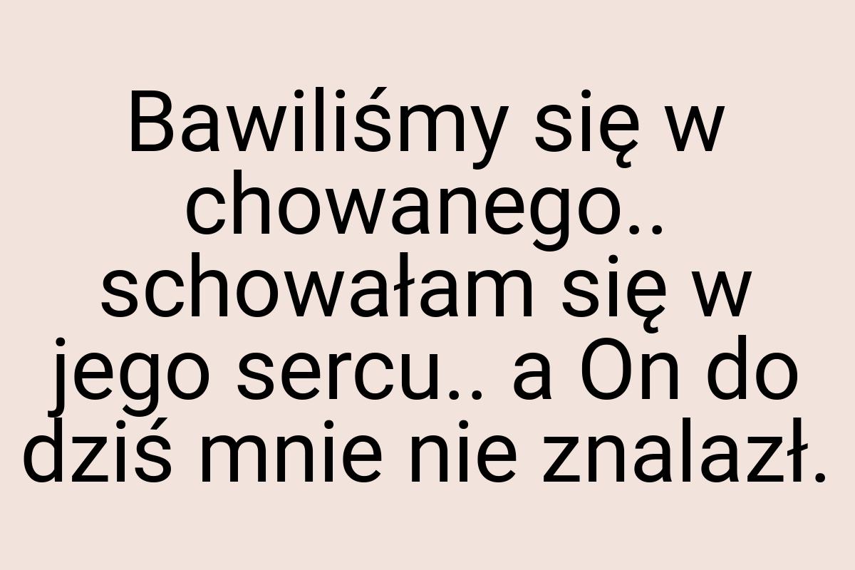 Bawiliśmy się w chowanego.. schowałam się w jego sercu.. a