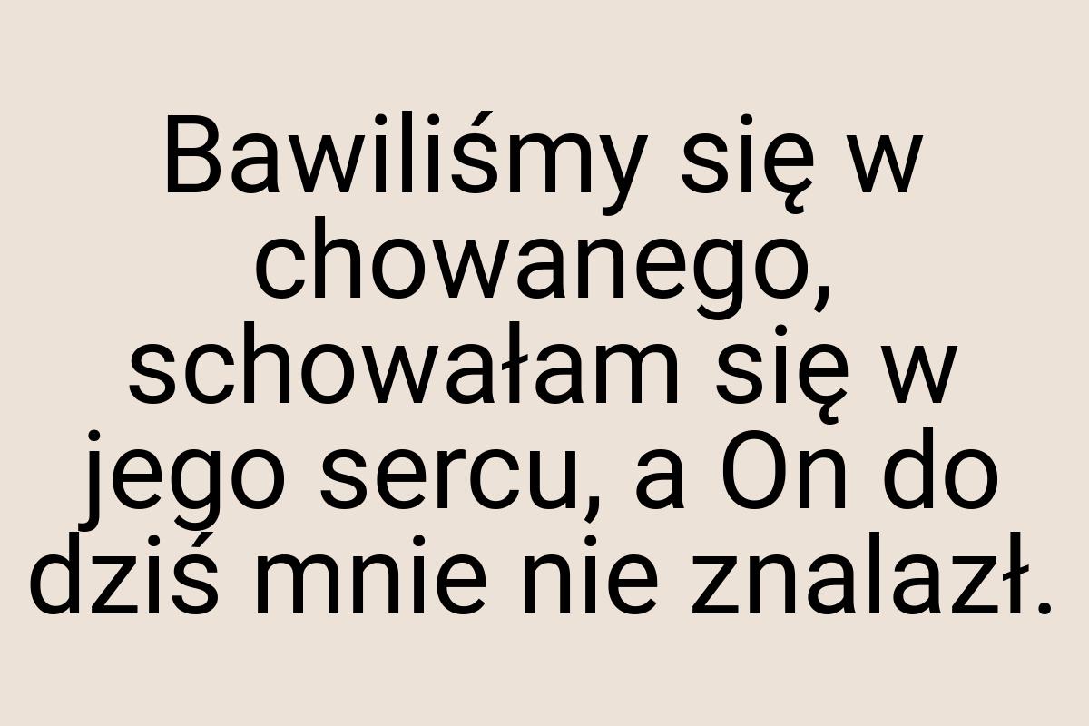 Bawiliśmy się w chowanego, schowałam się w jego sercu, a On