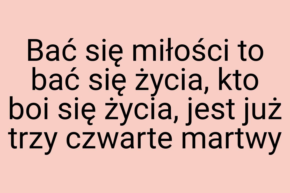 Bać się miłości to bać się życia, kto boi się życia, jest